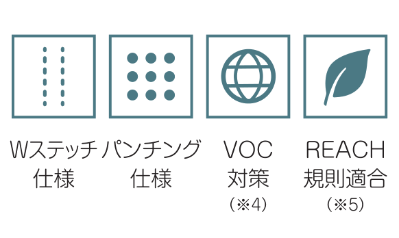 Wステッチ仕様 / パンチング仕様 / VOC対策(※4) / REACH規則適合(※5)