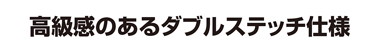 高級感のあるダブルステッチ仕様 高級感のあるダブルステッチ仕様